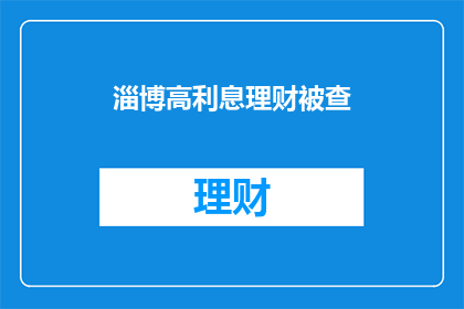 淄博高利息理财被查(淄博高利息理财遭调查，投资者应如何应对？)
