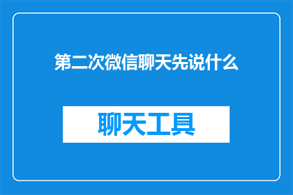 第二次微信聊天先说什么(在第二次微信聊天中，你应该如何开始对话？)