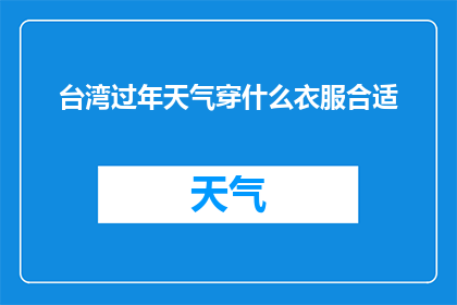 台湾过年天气穿什么衣服合适(台湾过年期间，您应该如何选择适合的服装以应对多变的天气？)