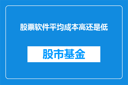 股票软件平均成本高还是低(股票投资中，投资者普遍关心的是平均成本的高低这一指标对于理解市场趋势制定投资策略以及评估风险敞口至关重要然而，在实际操作中，如何准确衡量和比较不同软件提供的平均成本数据，成为了一个值得探讨的问题本文将深入分析股票软件的平均成本计算方法及其影响因素，以帮助投资者更好地把握投资时机，优化投资组合)