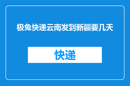 极兔快递云南发到新疆要几天(极兔快递从云南发往新疆需要多长时间？)