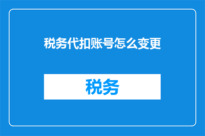 税务代扣账号怎么变更(税务代扣账号变更流程是什么？)