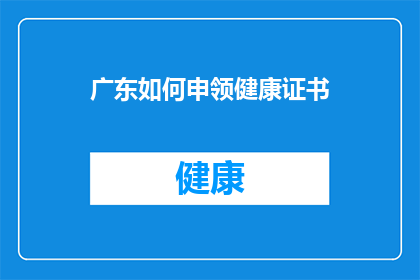 广东如何申领健康证书(广东居民如何申请健康证明？)