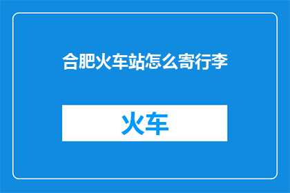 合肥火车站怎么寄行李(如何将行李安全寄送至合肥火车站？)