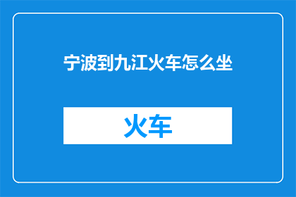 宁波到九江火车怎么坐(如何从宁波乘坐火车前往九江？)