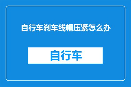 自行车刹车线帽压紧怎么办(自行车刹车线帽压紧问题该如何解决？)
