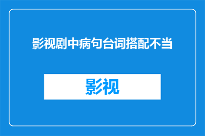 影视剧中病句台词搭配不当(影视剧中病句台词搭配不当：我们如何避免在欣赏影视作品时遇到语言陷阱？)