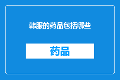 韩服的药品包括哪些(韩服药品种类一览：您知道有哪些吗？)
