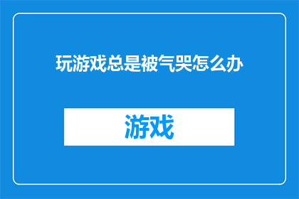 玩游戏总是被气哭怎么办(面对游戏中的挫败与压力，如何避免情绪失控？)