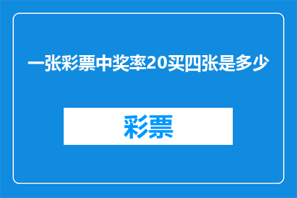 一张彩票中奖率20买四张是多少(若您购买四张彩票，每张的中奖概率为20，那么总共的中奖机会是多少？)