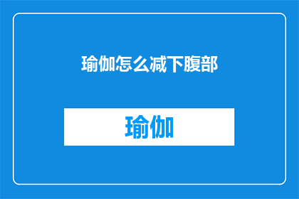 瑜伽怎么减下腹部(如何有效减少下腹部脂肪？瑜伽练习能否助你一臂之力？)