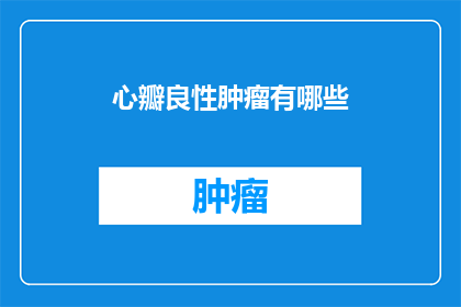 心瓣良性肿瘤有哪些(心瓣良性肿瘤有哪些？)