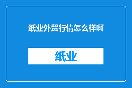 纸业外贸行情怎么样啊(纸业外贸市场现状如何？)