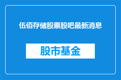 伍佰存储股票股吧最新消息(伍佰存储股票最新动态是否在股吧中引起了投资者的热烈讨论？)