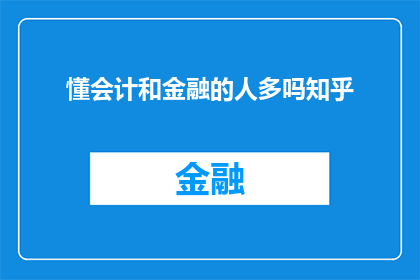 懂会计和金融的人多吗知乎(在探讨会计和金融领域的专业人士数量时，我们不禁要问：在这个信息爆炸的时代，懂会计和金融的人究竟有多少？他们是否成为了各行各业不可或缺的中坚力量？让我们一起来探索这一话题，看看在知乎上，对于这个问题的讨论和见解)