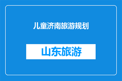 儿童济南旅游规划(如何为儿童制定一个济南旅游规划？)