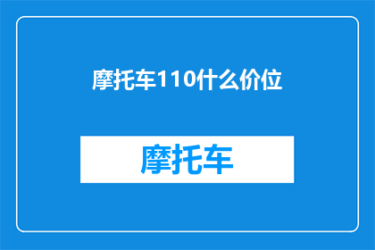 摩托车110什么价位(摩托车110型号的价格区间是多少？)