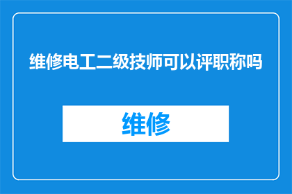 维修电工二级技师可以评职称吗(维修电工二级技师能否评定职称？)