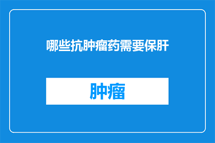 哪些抗肿瘤药需要保肝(哪些抗肿瘤药物需要特别关注肝脏健康？)
