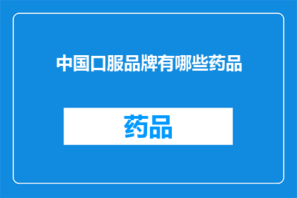 中国口服品牌有哪些药品(中国口服药品品牌大全：您知道哪些是值得推荐的吗？)