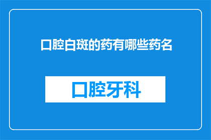 口腔白斑的药有哪些药名(口腔白斑的药物治疗有哪些？)