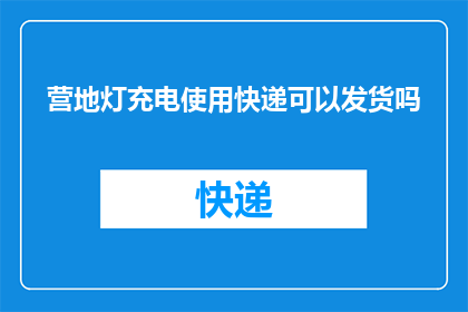 营地灯充电使用快递可以发货吗(营地灯充电后能否通过快递发送？)