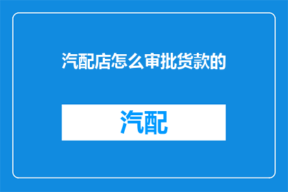 汽配店怎么审批货款的(汽配店如何审批货款？)