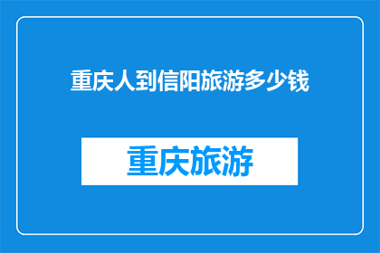 重庆人到信阳旅游多少钱(重庆人计划前往信阳旅游，预算多少合适？)