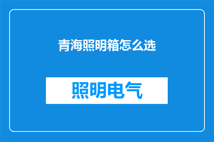 青海照明箱怎么选(如何选择适合青海地区的照明箱？)