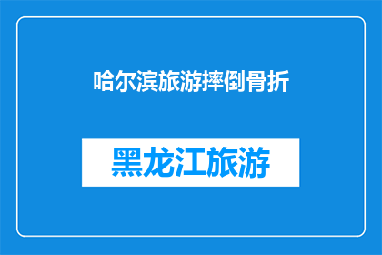 哈尔滨旅游摔倒骨折(哈尔滨旅游意外：游客在风景名胜区不幸摔倒并骨折，这起事件引发了公众对旅游安全的关注)