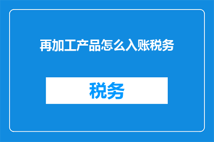 再加工产品怎么入账税务(如何正确处理再加工产品的税务入账问题？)