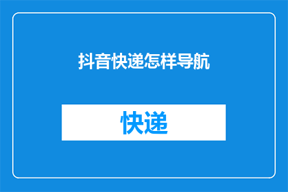 抖音快递怎样导航(如何通过抖音快递进行精准导航？)