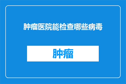 肿瘤医院能检查哪些病毒(肿瘤医院能检查哪些病毒？)