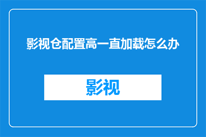 影视仓配置高一直加载怎么办(如何解决影视仓配置高却持续加载的问题？)