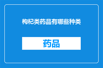 枸杞类药品有哪些种类(枸杞类药品的种类有哪些？)
