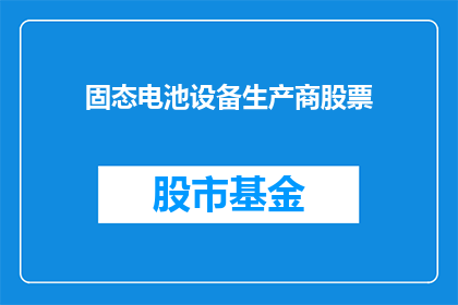 固态电池设备生产商股票(固态电池设备生产商股票：投资者应关注哪些关键因素？)