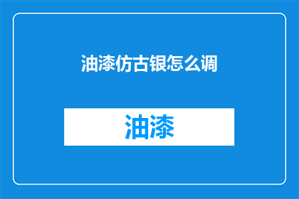 油漆仿古银怎么调(如何调配出油漆仿古银的效果？)