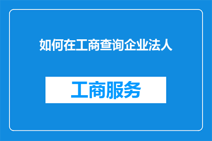 如何在工商查询企业法人(如何查询工商信息以了解企业法人的详细资料？)