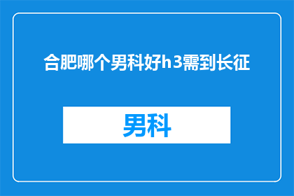 合肥哪个男科好h3需到长征(合肥哪个男科医院好？需要到长征医院就诊吗？)