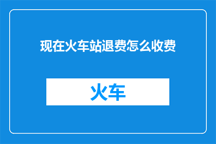 现在火车站退费怎么收费(如何计算火车站退票费用？)