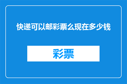 快递可以邮彩票么现在多少钱(快递能否邮寄彩票？当前邮费是多少？)