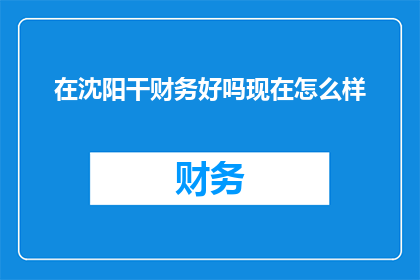 在沈阳干财务好吗现在怎么样(在沈阳从事财务工作是否仍然具有吸引力？当前行业状况如何？)