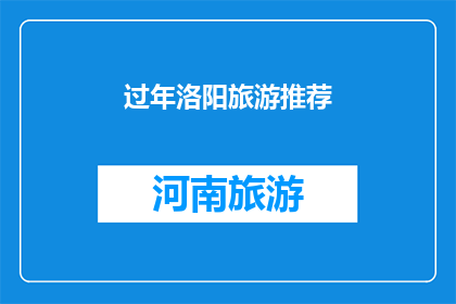 过年洛阳旅游推荐(洛阳过年旅游推荐：您是否已经规划好今年的春节假期？)