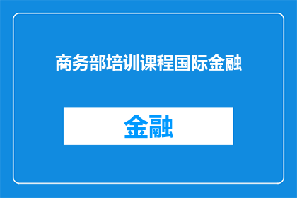 商务部培训课程国际金融(商务部培训课程国际金融：您是否准备好迎接全球化金融市场的挑战？)