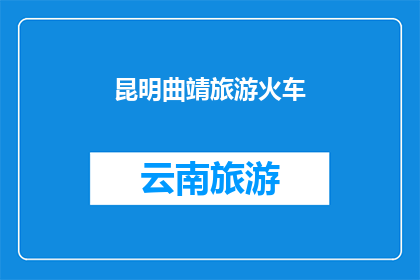 昆明曲靖旅游火车(昆明曲靖旅游火车：探索云南的迷人之旅？)