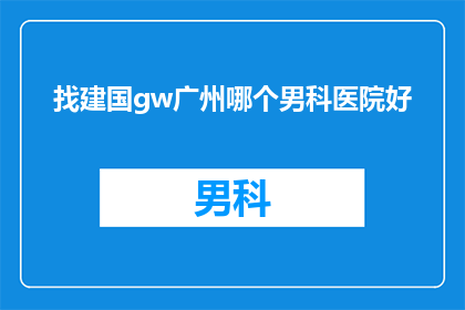 找建国gw广州哪个男科医院好(寻找建国gw在广州哪个男科医院治疗效果更好？)