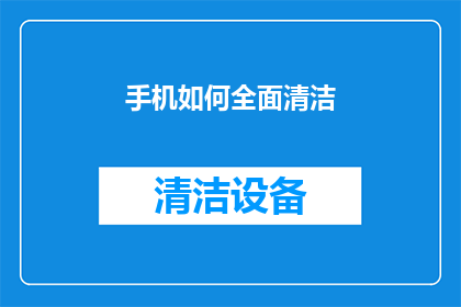 手机如何全面清洁(如何彻底清洁手机，确保其性能和卫生？)