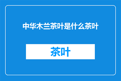 中华木兰茶叶是什么茶叶(中华木兰茶叶：一种独特的中国茶文化珍品吗？)