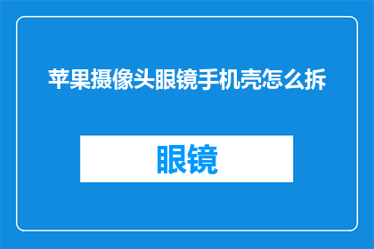 苹果摄像头眼镜手机壳怎么拆(如何拆解苹果摄像头眼镜手机壳？)