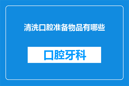 清洗口腔准备物品有哪些(准备口腔清洁所需物品有哪些？)